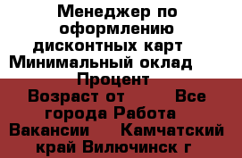 Менеджер по оформлению дисконтных карт  › Минимальный оклад ­ 20 000 › Процент ­ 20 › Возраст от ­ 20 - Все города Работа » Вакансии   . Камчатский край,Вилючинск г.